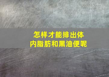 怎样才能排出体内脂肪和黑油便呢