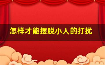 怎样才能摆脱小人的打扰