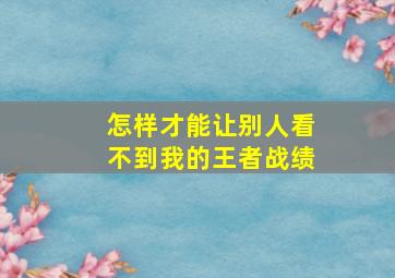 怎样才能让别人看不到我的王者战绩