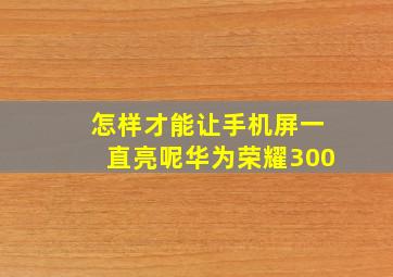 怎样才能让手机屏一直亮呢华为荣耀300