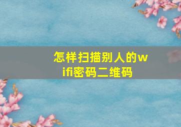 怎样扫描别人的wifi密码二维码