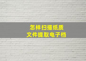 怎样扫描纸质文件提取电子档