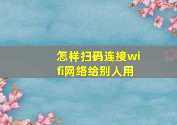 怎样扫码连接wifi网络给别人用