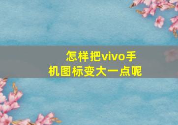 怎样把vivo手机图标变大一点呢