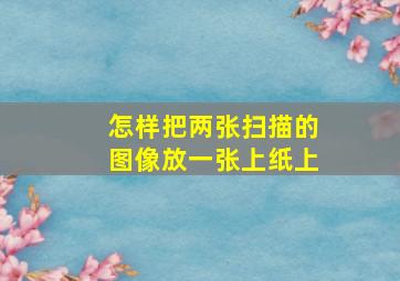 怎样把两张扫描的图像放一张上纸上