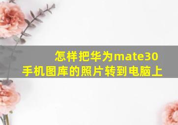 怎样把华为mate30手机图库的照片转到电脑上