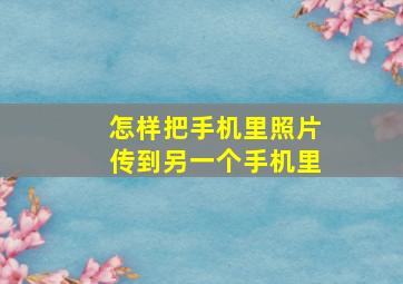 怎样把手机里照片传到另一个手机里