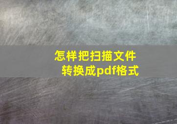 怎样把扫描文件转换成pdf格式