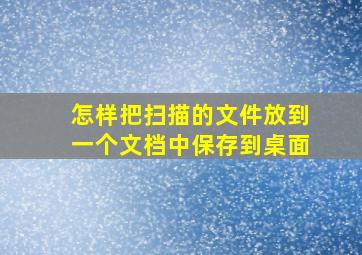 怎样把扫描的文件放到一个文档中保存到桌面