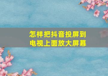 怎样把抖音投屏到电视上面放大屏幕