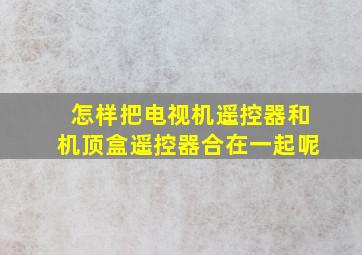 怎样把电视机遥控器和机顶盒遥控器合在一起呢