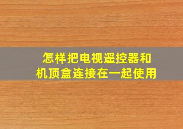 怎样把电视遥控器和机顶盒连接在一起使用