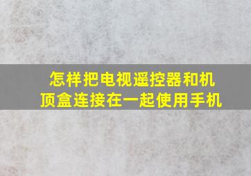 怎样把电视遥控器和机顶盒连接在一起使用手机