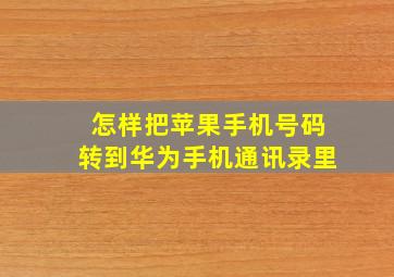 怎样把苹果手机号码转到华为手机通讯录里