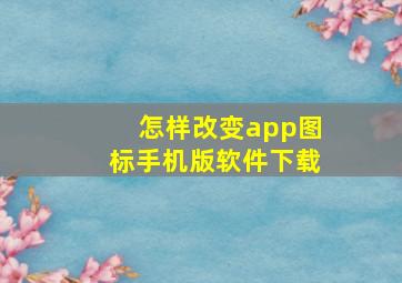 怎样改变app图标手机版软件下载