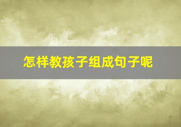 怎样教孩子组成句子呢