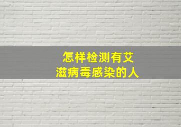 怎样检测有艾滋病毒感染的人