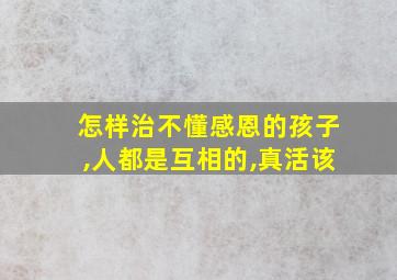 怎样治不懂感恩的孩子,人都是互相的,真活该