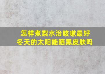 怎样煮梨水治咳嗽最好冬天的太阳能晒黑皮肤吗