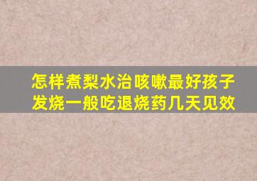 怎样煮梨水治咳嗽最好孩子发烧一般吃退烧药几天见效