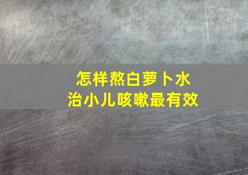 怎样熬白萝卜水治小儿咳嗽最有效