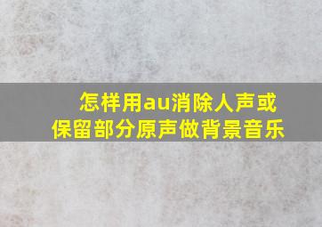 怎样用au消除人声或保留部分原声做背景音乐