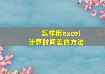 怎样用excel计算时间差的方法