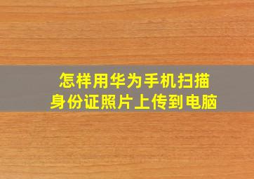 怎样用华为手机扫描身份证照片上传到电脑