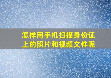 怎样用手机扫描身份证上的照片和视频文件呢