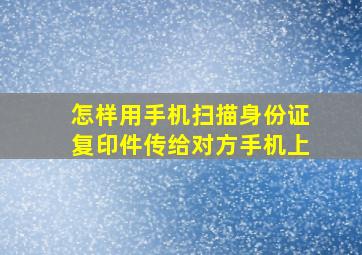 怎样用手机扫描身份证复印件传给对方手机上