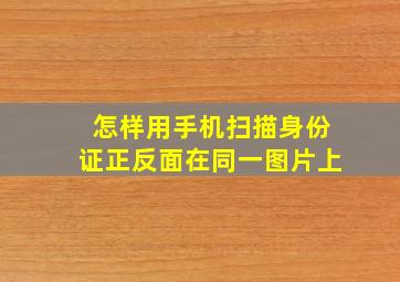 怎样用手机扫描身份证正反面在同一图片上