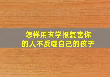 怎样用玄学报复害你的人不反噬自己的孩子