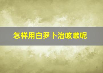 怎样用白罗卜治咳嗽呢