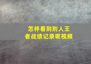 怎样看到别人王者战绩记录呢视频