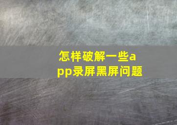 怎样破解一些app录屏黑屏问题