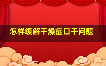 怎样缓解干燥症口干问题