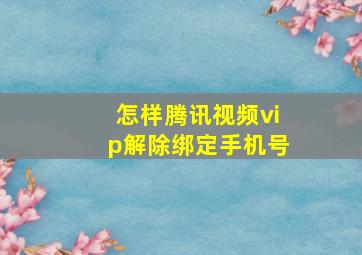 怎样腾讯视频vip解除绑定手机号