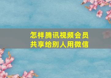 怎样腾讯视频会员共享给别人用微信