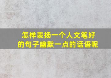 怎样表扬一个人文笔好的句子幽默一点的话语呢