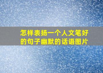 怎样表扬一个人文笔好的句子幽默的话语图片