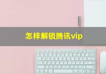 怎样解锁腾讯vip