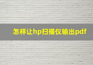 怎样让hp扫描仪输出pdf