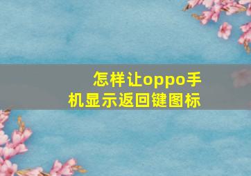 怎样让oppo手机显示返回键图标