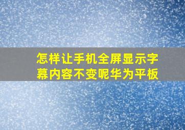 怎样让手机全屏显示字幕内容不变呢华为平板