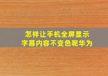 怎样让手机全屏显示字幕内容不变色呢华为