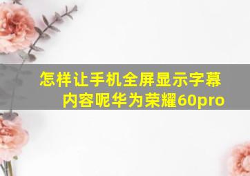 怎样让手机全屏显示字幕内容呢华为荣耀60pro