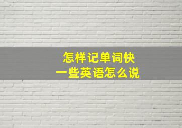 怎样记单词快一些英语怎么说