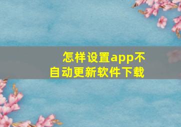 怎样设置app不自动更新软件下载