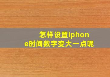 怎样设置iphone时间数字变大一点呢