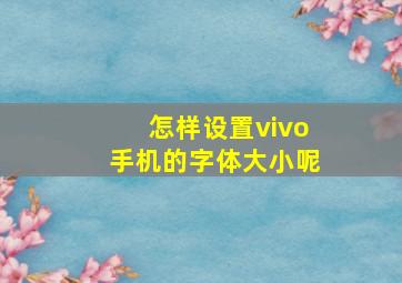 怎样设置vivo手机的字体大小呢